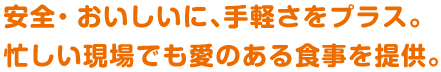 安全・おいしいに、手軽さをプラス。忙しい現場でも愛のある食事を提供。