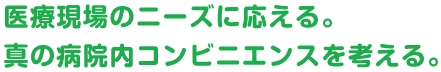 医療現場のニーズに応える。真の病院内コンビニエンスを考える。